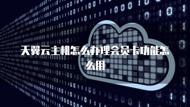 天翼云主机怎么办理会员卡功能怎么用