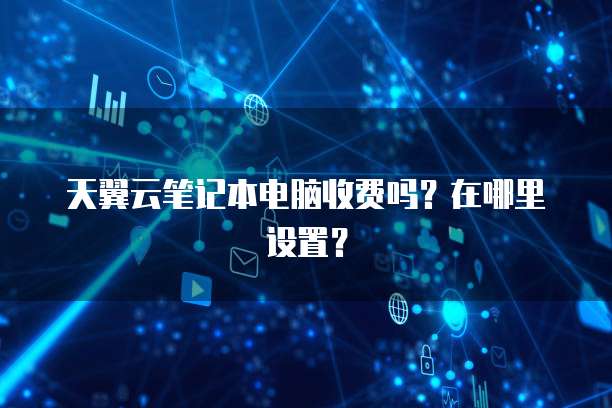 天翼云笔记本电脑收费吗？在哪里设置？