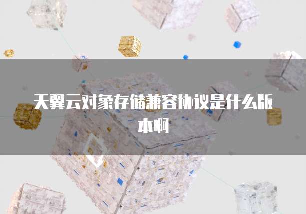 天翼云对象存储兼容协议是什么版本啊