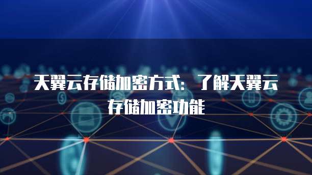 天翼云存储加密方式:了解天翼云存储加密功能