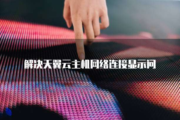 解决天翼云主机网络连接显示问