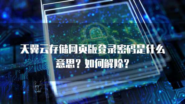 天翼云存储网页版登录密码是什么意思?如何解除?