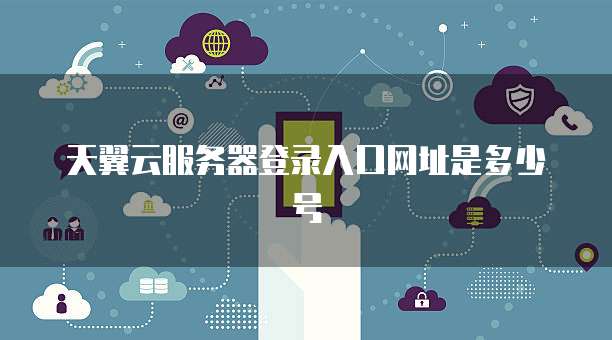 天翼云服务器登录入口网址是多少号