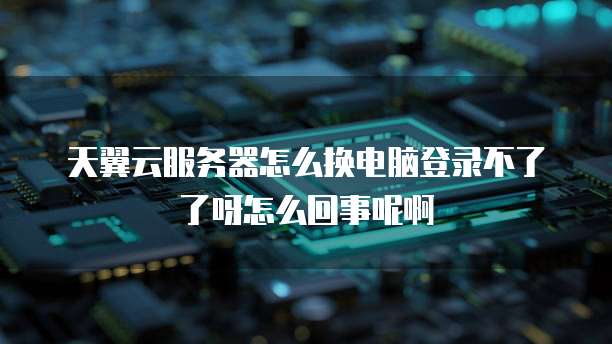 天翼云服务器怎么换电脑登录不了了呀怎么回事呢啊