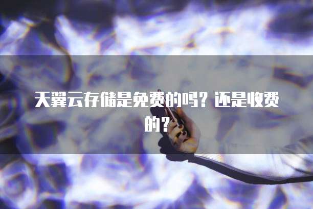 天翼云存储是免费的吗？还是收费的？