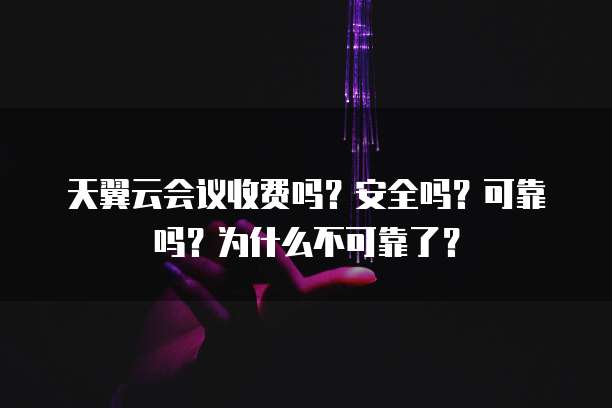 天翼云会议收费吗?安全吗?可靠吗?为什么不可靠了?