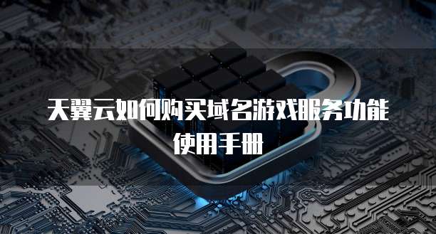 天翼云如何购买域名游戏服务功能使用手册