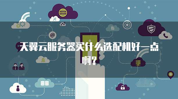 天翼云服务器买什么选配机好一点啊?