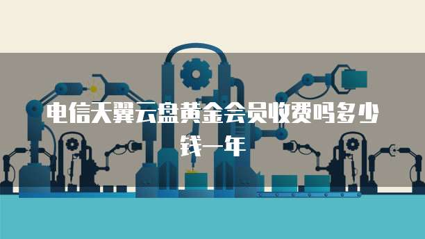 电信天翼云盘黄金会员收费吗多少钱一年