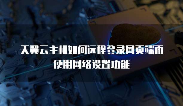天翼云主机如何远程登录网页端面使用网络设置功能