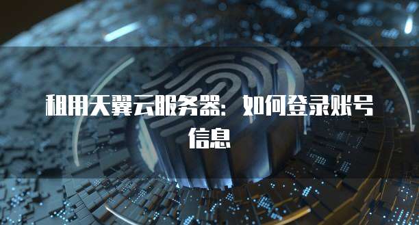 租用天翼云服务器：如何登录账号信息