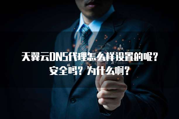 天翼云DNS代理怎么样设置的呢?安全吗?为什么啊?