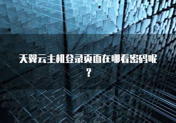 天翼云主机登录页面在哪看密码呢?