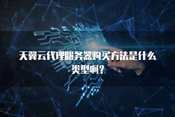 天翼云代理服务器购买方法是什么类型啊？