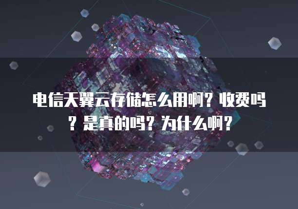 电信天翼云存储怎么用啊?收费吗?是真的吗?为什么啊?