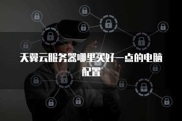 天翼云服务器哪里买好一点的电脑配置