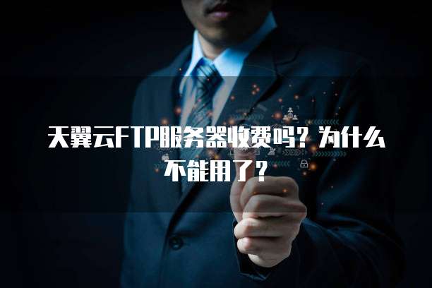 天翼云FTP服务器收费吗？为什么不能用了？
