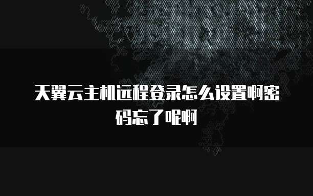 天翼云主机远程登录怎么设置啊密码忘了呢啊
