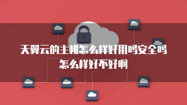 天翼云的主机怎么样好用吗安全吗怎么样好不好啊