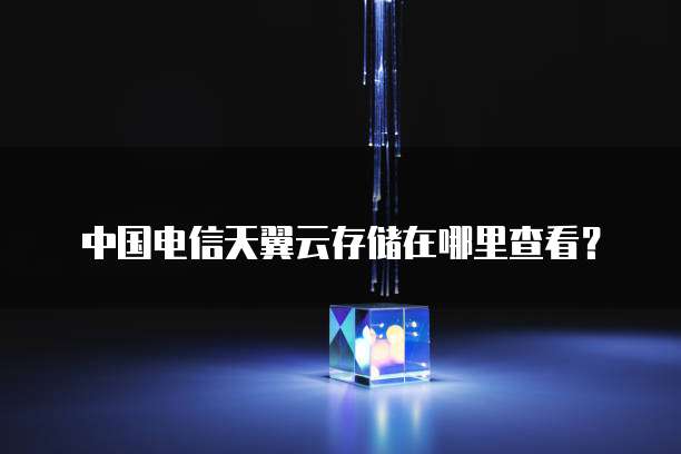 中国电信天翼云存储在哪里查看?