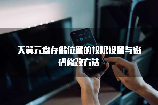 天翼云盘存储位置的权限设置与密码修改方法