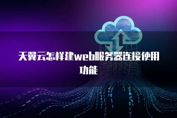 天翼云怎样建web服务器连接使用功能