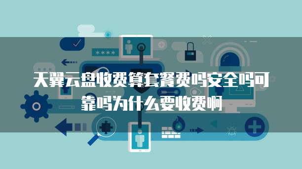 天翼云盘收费算套餐费吗安全吗可靠吗为什么要收费啊