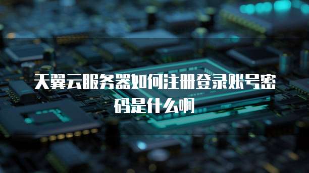 天翼云服务器如何注册登录账号密码是什么啊