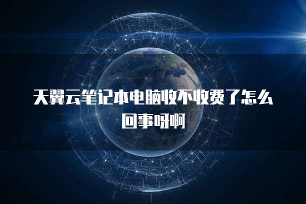 天翼云笔记本电脑收不收费了怎么回事呀啊