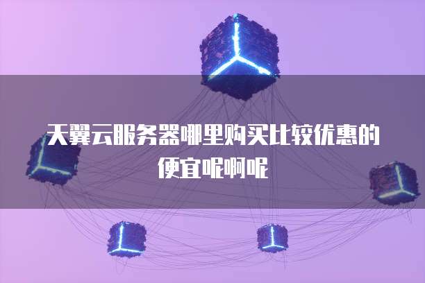 天翼云服务器哪里购买比较优惠的便宜呢啊呢