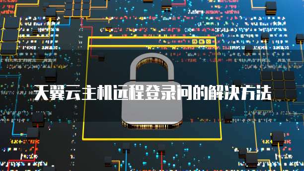 天翼云主机远程登录问的解决方法