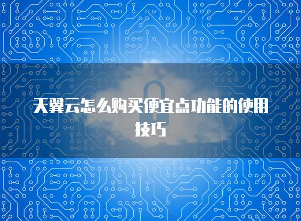 天翼云怎么购买便宜点功能的使用技巧
