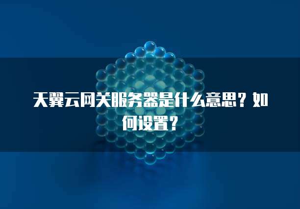 天翼云网关服务器是什么意思?如何设置?