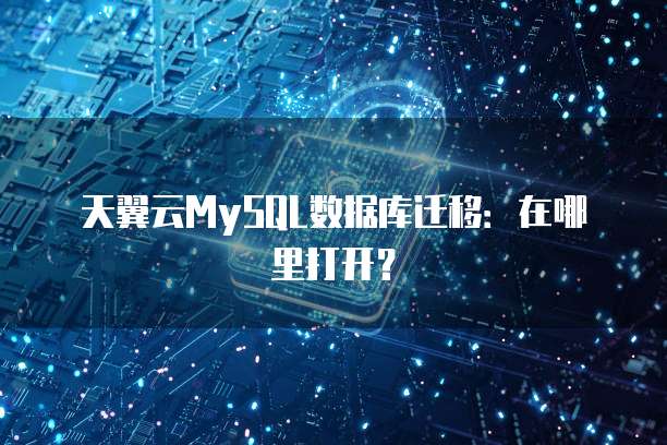 天翼云MySQL数据库迁移:在哪里打开?
