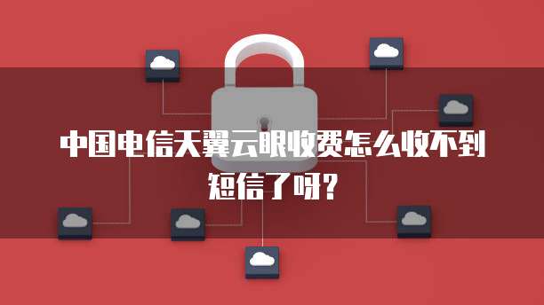 中国电信天翼云眼收费怎么收不到短信了呀？