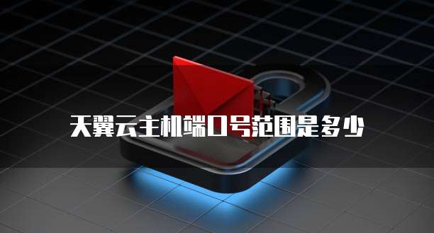 天翼云主机端口号范围是多少