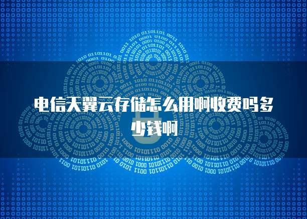 电信天翼云存储怎么用啊收费吗多少钱啊