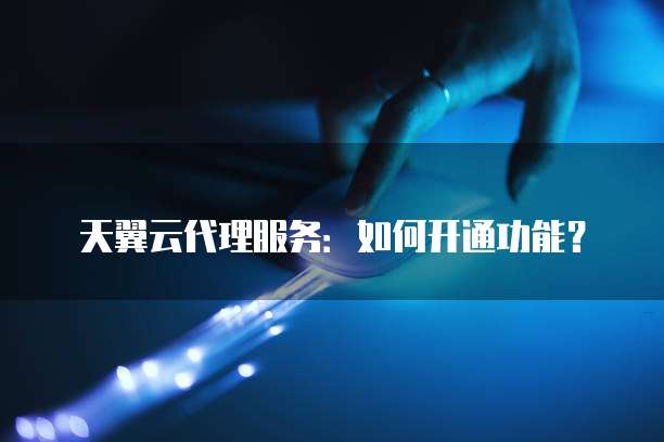 天翼云代理服务:如何开通功能?