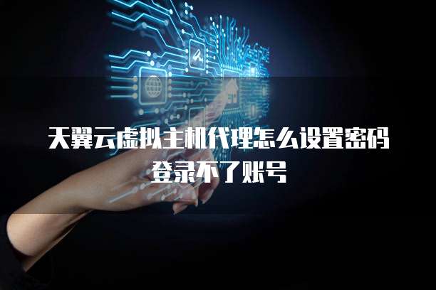 天翼云虚拟主机代理怎么设置密码登录不了账号