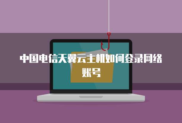 中国电信天翼云主机如何登录网络账号