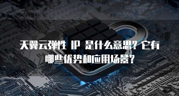 天翼云弹性 IP 是什么意思?它有哪些优势和应用场景?