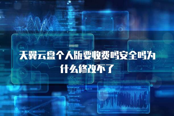 天翼云盘个人版要收费吗安全吗为什么修改不了
