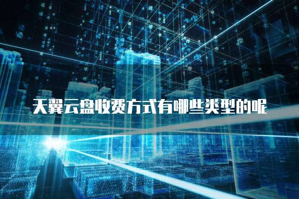 天翼云盘收费方式有哪些类型的呢