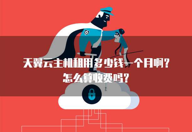 天翼云主机租用多少钱一个月啊?怎么算收费吗?