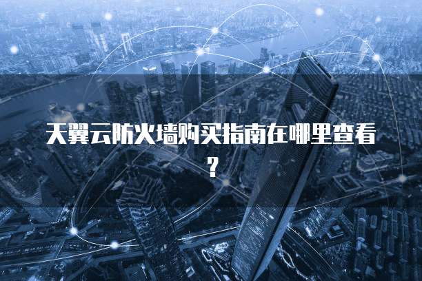 天翼云防火墙购买指南在哪里查看?