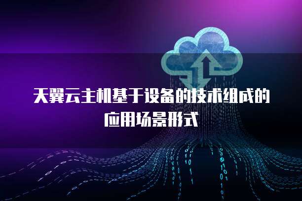 天翼云主机基于设备的技术组成的应用场景形式