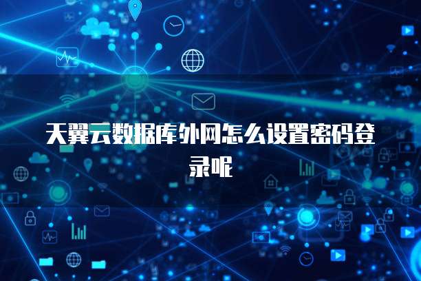 天翼云数据库外网怎么设置密码登录呢