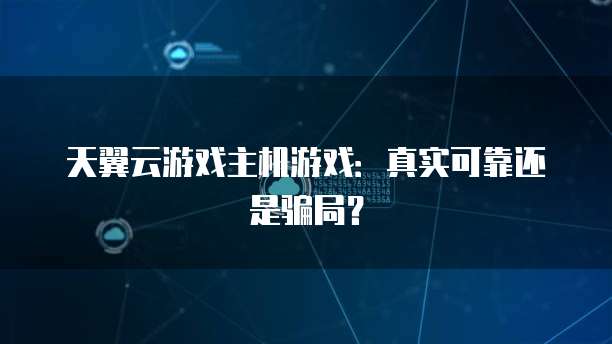 天翼云游戏主机游戏:真实可靠还是骗局?