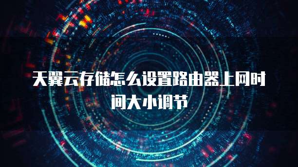 天翼云存储怎么设置路由器上网时间大小调节