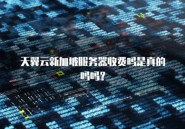 天翼云新加坡服务器收费吗是真的吗吗？